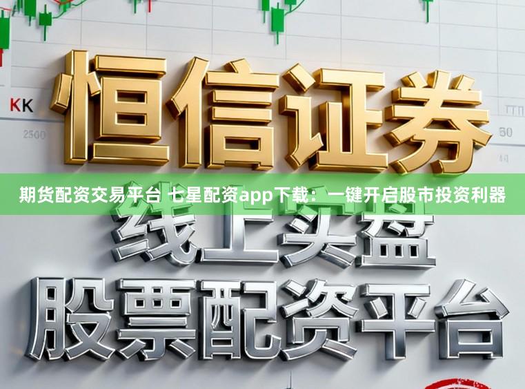 期货配资交易平台 七星配资app下载：一键开启股市投资利器