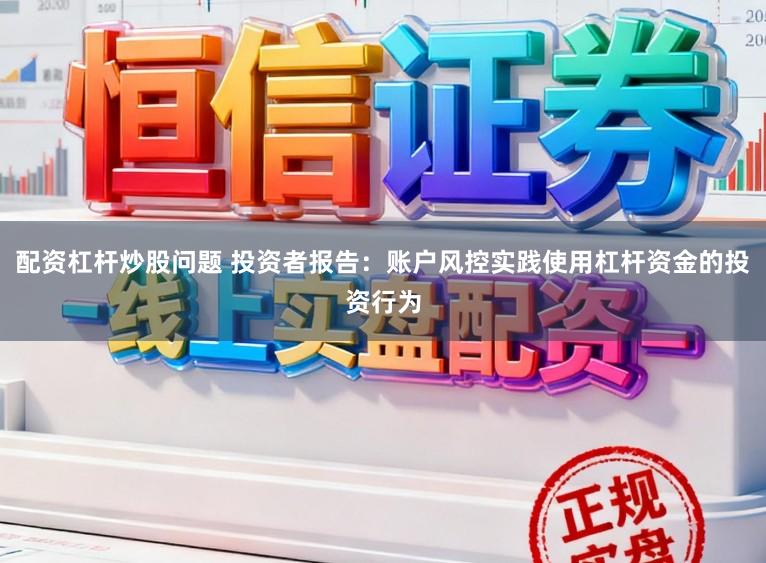 配资杠杆炒股问题 投资者报告：账户风控实践使用杠杆资金的投资行为